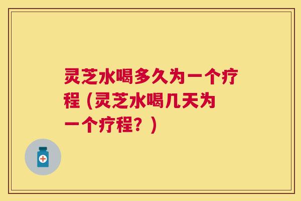 灵芝水喝多久为一个疗程 (灵芝水喝几天为一个疗程?) 灵芝水喝多久为一个疗程 (灵芝水喝几天为一个疗程?)