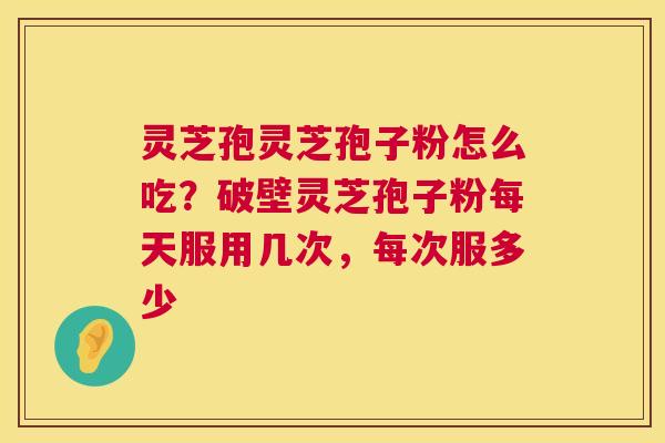 灵芝孢灵芝孢子粉怎么吃?破壁灵芝孢子粉每天服用几次,每次服多少 灵芝孢灵芝孢子粉怎么吃?破壁灵芝孢子粉每天服用几次,每次服多少