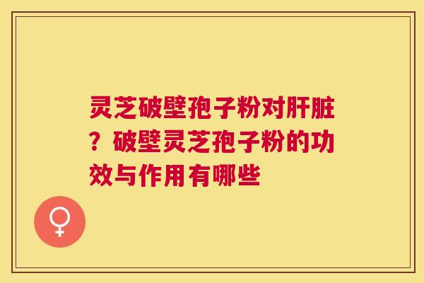 灵芝破壁孢子粉对?破壁灵芝孢子粉的功效与作用有哪些 灵芝破壁孢子粉对?破壁灵芝孢子粉的功效与作用有哪些