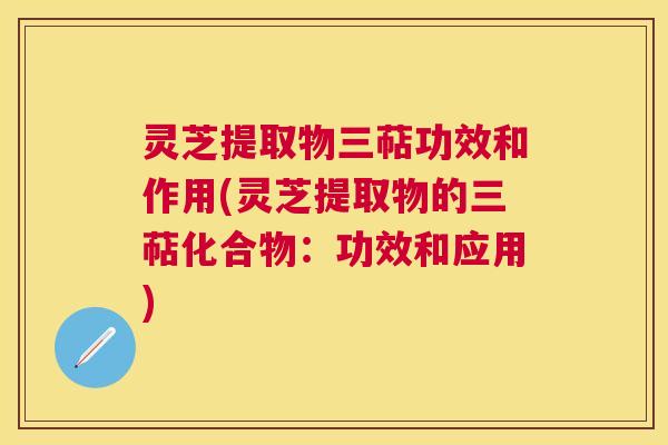 灵芝提取物三萜功效和作用(灵芝提取物的三萜化合物:功效和应用) 灵芝提取物三萜功效和作用(灵芝提取物的三萜化合物:功效和应用)