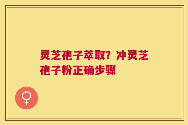 灵芝孢子萃取?冲灵芝孢子粉正确步骤 灵芝孢子萃取?冲灵芝孢子粉正确步骤