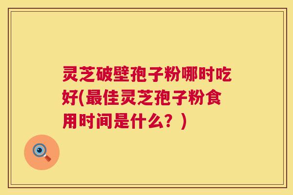 灵芝破壁孢子粉哪时吃好(佳灵芝孢子粉食用时间是什么？)