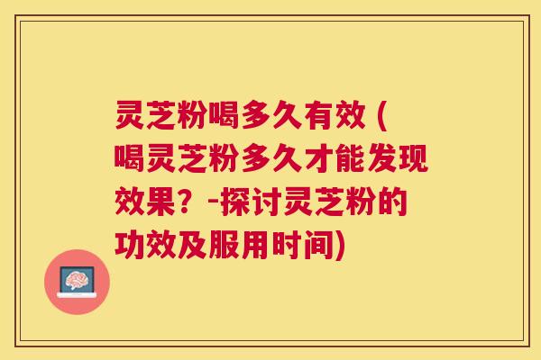 灵芝粉喝多久有效 (喝灵芝粉多久才能发现效果?-探讨灵芝粉的功效及服用时间) 灵芝粉喝多久有效 (喝灵芝粉多久才能发现效果?-探讨灵芝粉的功效及服用时间)