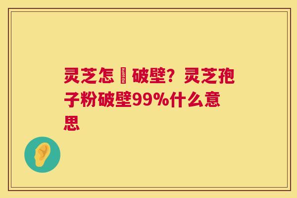 灵芝怎麼破壁?灵芝孢子粉破壁99%什么意思 灵芝怎麼破壁?灵芝孢子粉破壁99%什么意思