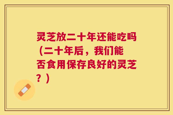 灵芝放二十年还能吃吗 (二十年后,我们能否食用保存良好的灵芝?) 灵芝放二十年还能吃吗 (二十年后,我们能否食用保存良好的灵芝?)