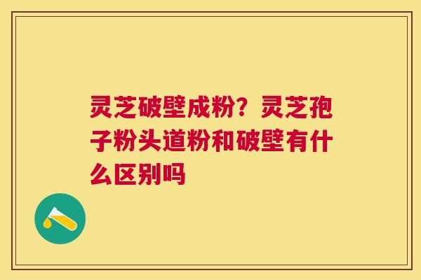 灵芝破壁成粉?灵芝孢子粉头道粉和破壁有什么区别吗 灵芝破壁成粉?灵芝孢子粉头道粉和破壁有什么区别吗