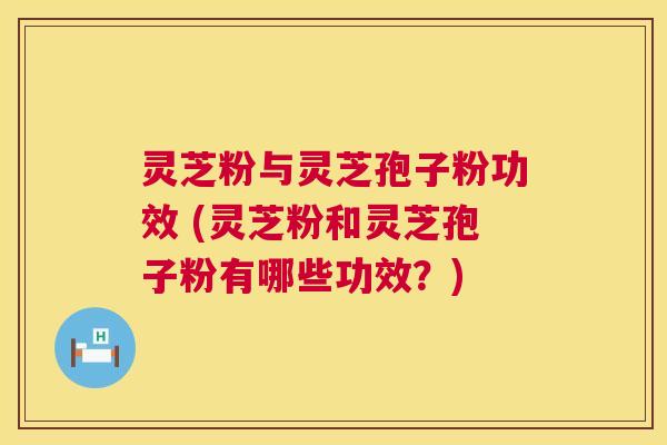 灵芝粉与灵芝孢子粉功效 (灵芝粉和灵芝孢子粉有哪些功效?) 灵芝粉与灵芝孢子粉功效 (灵芝粉和灵芝孢子粉有哪些功效?)