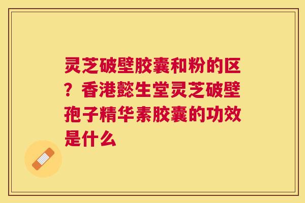 灵芝破壁胶囊和粉的区?香港懿生堂灵芝破壁孢子精华素胶囊的功效是什么 灵芝破壁胶囊和粉的区?香港懿生堂灵芝破壁孢子精华素胶囊的功效是什么