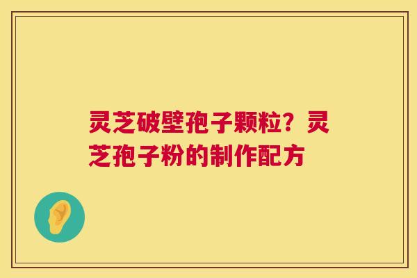 灵芝破壁孢子颗粒?灵芝孢子粉的制作配方 灵芝破壁孢子颗粒?灵芝孢子粉的制作配方