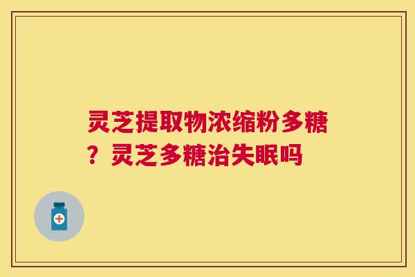 灵芝提取物浓缩粉多糖?灵芝多糖吗 灵芝提取物浓缩粉多糖?灵芝多糖吗