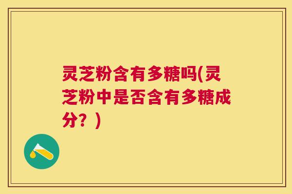 灵芝粉含有多糖吗(灵芝粉中是否含有多糖成分？)