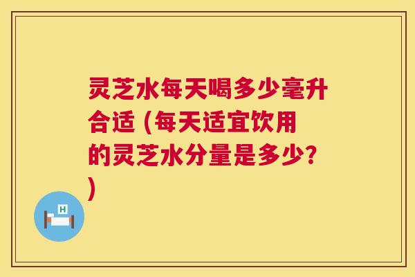 灵芝水每天喝多少毫升合适 (每天适宜饮用的灵芝水分量是多少?) 灵芝水每天喝多少毫升合适 (每天适宜饮用的灵芝水分量是多少?)