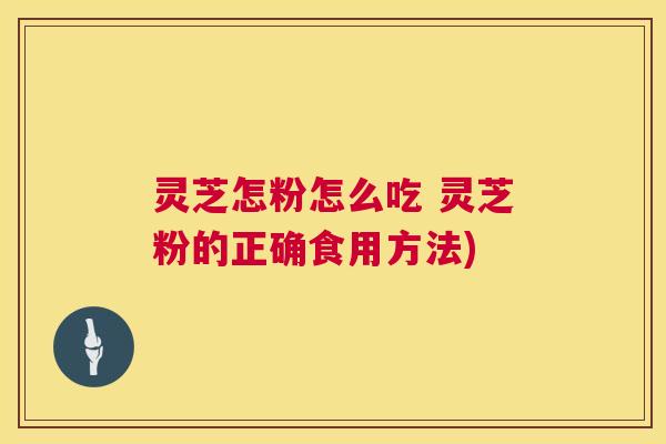 灵芝怎粉怎么吃 灵芝粉的正确食用方法) 灵芝怎粉怎么吃 灵芝粉的正确食用方法)