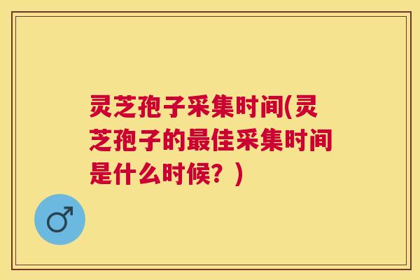 灵芝孢子采集时间(灵芝孢子的佳采集时间是什么时候?) 灵芝孢子采集时间(灵芝孢子的佳采集时间是什么时候?)