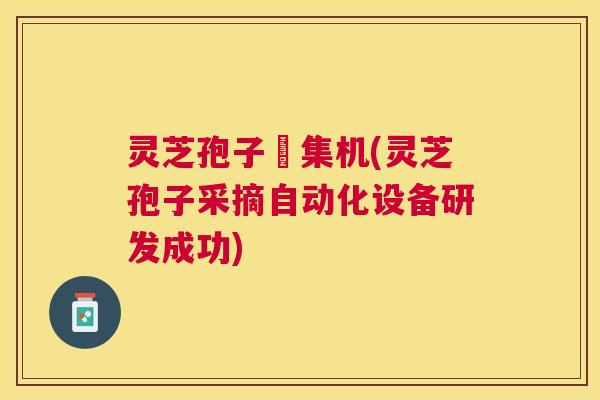 灵芝孢子釆集机(灵芝孢子采摘自动化设备研发成功) 灵芝孢子釆集机(灵芝孢子采摘自动化设备研发成功)