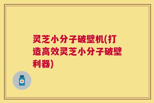 灵芝小分子破壁机(打造高效灵芝小分子破壁利器) 灵芝小分子破壁机(打造高效灵芝小分子破壁利器)