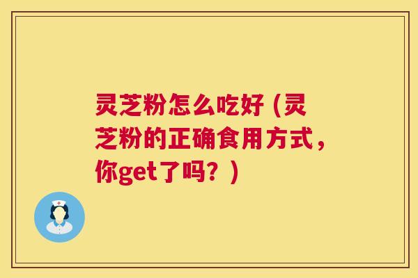 灵芝粉怎么吃好 (灵芝粉的正确食用方式,你get了吗?) 灵芝粉怎么吃好 (灵芝粉的正确食用方式,你get了吗?)
