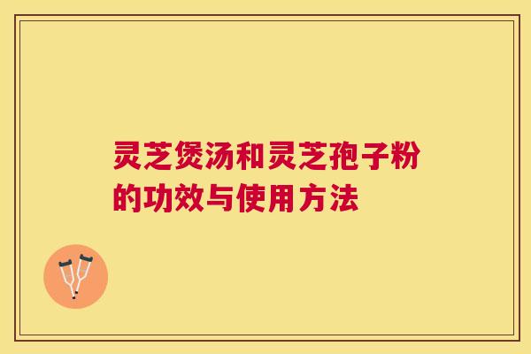 灵芝煲汤和灵芝孢子粉的功效与使用方法