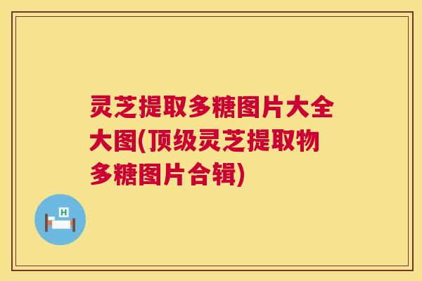 灵芝提取多糖图片大全大图(灵芝提取物多糖图片合辑) 灵芝提取多糖图片大全大图(灵芝提取物多糖图片合辑)