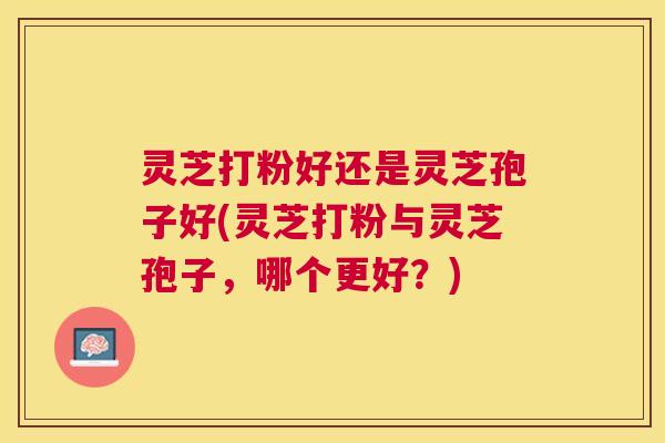 灵芝打粉好还是灵芝孢子好(灵芝打粉与灵芝孢子,哪个更好?) 灵芝打粉好还是灵芝孢子好(灵芝打粉与灵芝孢子,哪个更好?)