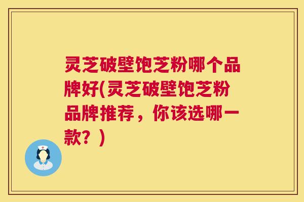 灵芝破壁饱芝粉哪个品牌好(灵芝破壁饱芝粉品牌推荐，你该选哪一款？)