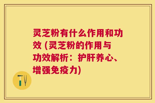 灵芝粉有什么作用和功效 (灵芝粉的作用与功效解析:养心、增强免疫力) 灵芝粉有什么作用和功效 (灵芝粉的作用与功效解析:养心、增强免疫力)