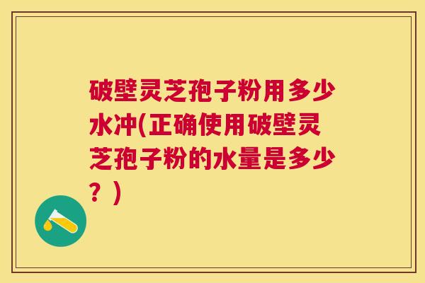 破壁灵芝孢子粉用多少水冲(正确使用破壁灵芝孢子粉的水量是多少?) 破壁灵芝孢子粉用多少水冲(正确使用破壁灵芝孢子粉的水量是多少?)