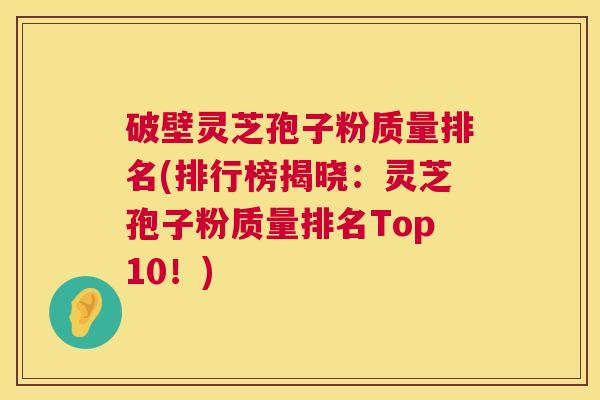 破壁灵芝孢子粉质量排名(排行榜揭晓:灵芝孢子粉质量排名Top10!) 破壁灵芝孢子粉质量排名(排行榜揭晓:灵芝孢子粉质量排名Top10!)