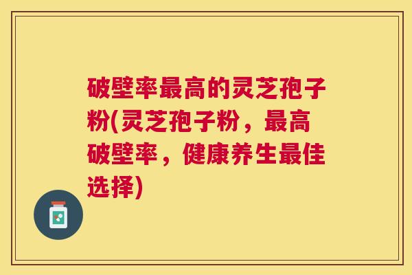 破壁率高的灵芝孢子粉(灵芝孢子粉,高破壁率,健康养生佳选择) 破壁率高的灵芝孢子粉(灵芝孢子粉,高破壁率,健康养生佳选择)