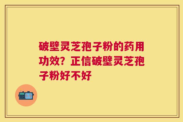 破壁灵芝孢子粉的药用功效?正信破壁灵芝孢子粉好不好 破壁灵芝孢子粉的药用功效?正信破壁灵芝孢子粉好不好