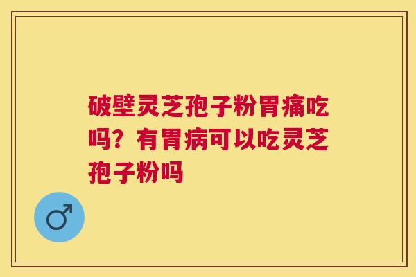 破壁灵芝孢子粉胃痛吃吗?有胃可以吃灵芝孢子粉吗 破壁灵芝孢子粉胃痛吃吗?有胃可以吃灵芝孢子粉吗