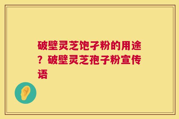 破壁灵芝饱孑粉的用途?破壁灵芝孢子粉宣传语 破壁灵芝饱孑粉的用途?破壁灵芝孢子粉宣传语