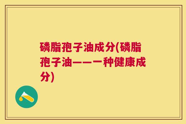 磷脂孢子油成分(磷脂孢子油——一种健康成分) 磷脂孢子油成分(磷脂孢子油——一种健康成分)