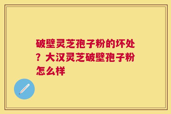 破壁灵芝孢子粉的坏处?大汉灵芝破壁孢子粉怎么样 破壁灵芝孢子粉的坏处?大汉灵芝破壁孢子粉怎么样