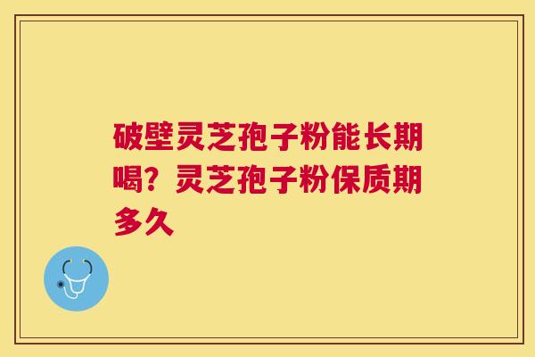 破壁灵芝孢子粉能长期喝?灵芝孢子粉保质期多久 破壁灵芝孢子粉能长期喝?灵芝孢子粉保质期多久