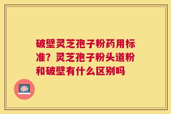 破壁灵芝孢子粉药用标准?灵芝孢子粉头道粉和破壁有什么区别吗 破壁灵芝孢子粉药用标准?灵芝孢子粉头道粉和破壁有什么区别吗