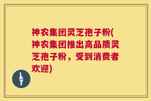 神农集团灵芝孢子粉(神农集团推出高品质灵芝孢子粉,受到消费者欢迎) 神农集团灵芝孢子粉(神农集团推出高品质灵芝孢子粉,受到消费者欢迎)