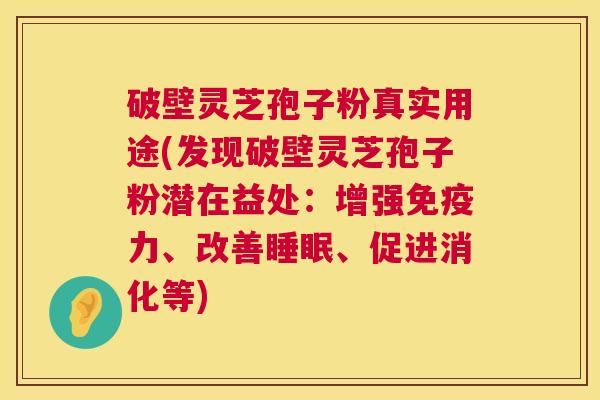 破壁灵芝孢子粉真实用途(发现破壁灵芝孢子粉潜在益处:增强免疫力、改善、促进消化等) 破壁灵芝孢子粉真实用途(发现破壁灵芝孢子粉潜在益处:增强免疫力、改善、促进消化等)
