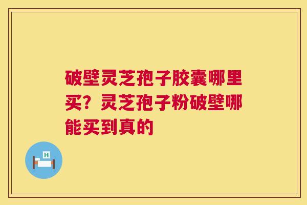 破壁灵芝孢子胶囊哪里买?灵芝孢子粉破壁哪能买到真的 破壁灵芝孢子胶囊哪里买?灵芝孢子粉破壁哪能买到真的