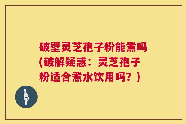 破壁灵芝孢子粉能煮吗(破解疑惑:灵芝孢子粉适合煮水饮用吗?) 破壁灵芝孢子粉能煮吗(破解疑惑:灵芝孢子粉适合煮水饮用吗?)