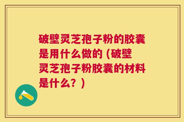 破壁灵芝孢子粉的胶囊是用什么做的 (破壁灵芝孢子粉胶囊的材料是什么?) 破壁灵芝孢子粉的胶囊是用什么做的 (破壁灵芝孢子粉胶囊的材料是什么?)
