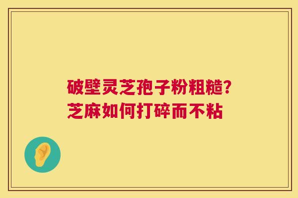 破壁灵芝孢子粉粗糙?芝麻如何打碎而不粘 破壁灵芝孢子粉粗糙?芝麻如何打碎而不粘