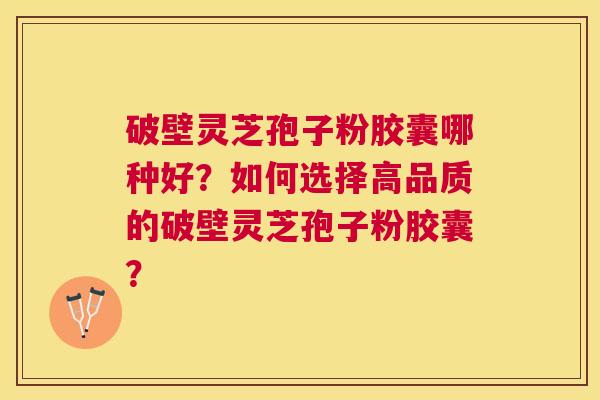 破壁灵芝孢子粉胶囊哪种好?如何选择高品质的破壁灵芝孢子粉胶囊? 破壁灵芝孢子粉胶囊哪种好?如何选择高品质的破壁灵芝孢子粉胶囊?