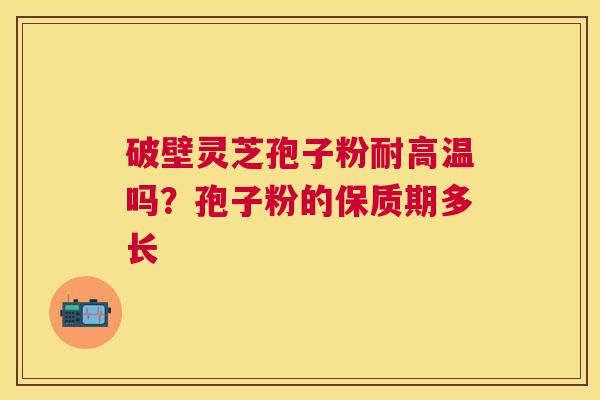 破壁灵芝孢子粉耐高温吗?孢子粉的保质期多长 破壁灵芝孢子粉耐高温吗?孢子粉的保质期多长