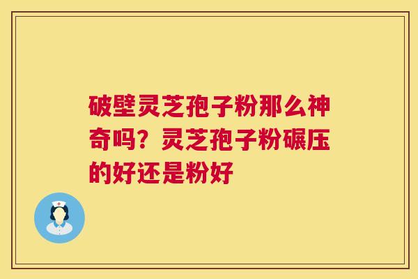 破壁灵芝孢子粉那么神奇吗?灵芝孢子粉碾压的好还是粉好 破壁灵芝孢子粉那么神奇吗?灵芝孢子粉碾压的好还是粉好