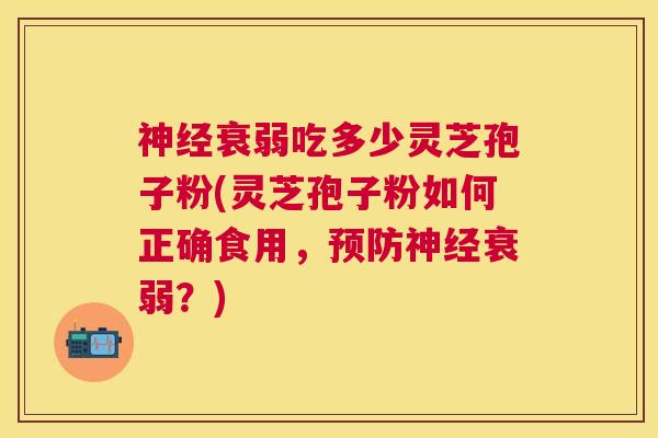 衰弱吃多少灵芝孢子粉(灵芝孢子粉如何正确食用,衰弱?) 衰弱吃多少灵芝孢子粉(灵芝孢子粉如何正确食用,衰弱?)