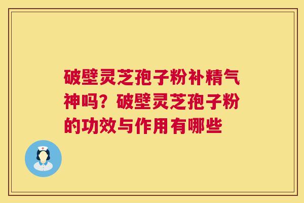 破壁灵芝孢子粉补精气神吗？破壁灵芝孢子粉的功效与作用有哪些