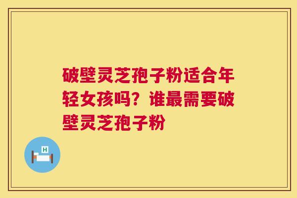 破壁灵芝孢子粉适合年轻女孩吗?谁需要破壁灵芝孢子粉 破壁灵芝孢子粉适合年轻女孩吗?谁需要破壁灵芝孢子粉