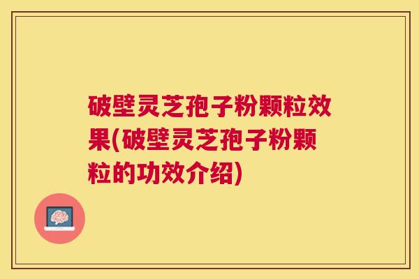 破壁灵芝孢子粉颗粒效果(破壁灵芝孢子粉颗粒的功效介绍) 破壁灵芝孢子粉颗粒效果(破壁灵芝孢子粉颗粒的功效介绍)