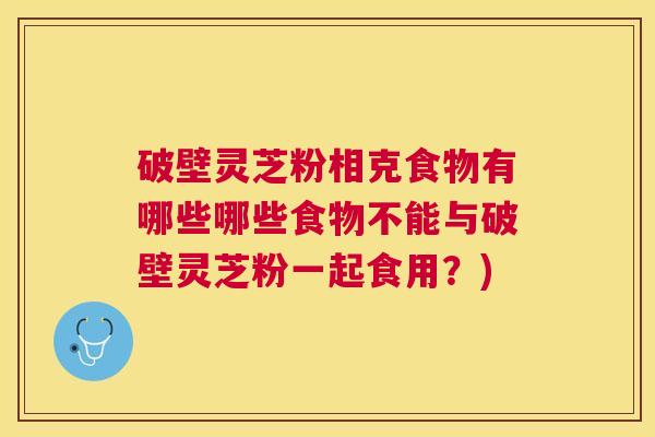 破壁灵芝粉相克食物有哪些哪些食物不能与破壁灵芝粉一起食用?) 破壁灵芝粉相克食物有哪些哪些食物不能与破壁灵芝粉一起食用?)